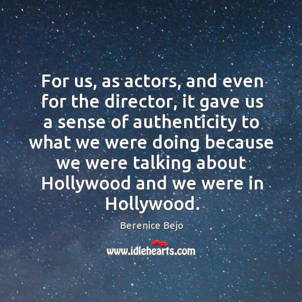 For us, as actors, and even for the director, it gave us a sense of authenticity to what Berenice Bejo Picture Quote