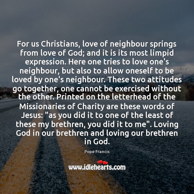 For us Christians, love of neighbour springs from love of God; and Pope Francis Picture Quote