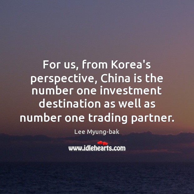 For us, from Korea’s perspective, China is the number one investment destination Lee Myung-bak Picture Quote