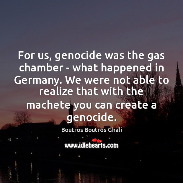 For us, genocide was the gas chamber – what happened in Germany. Image