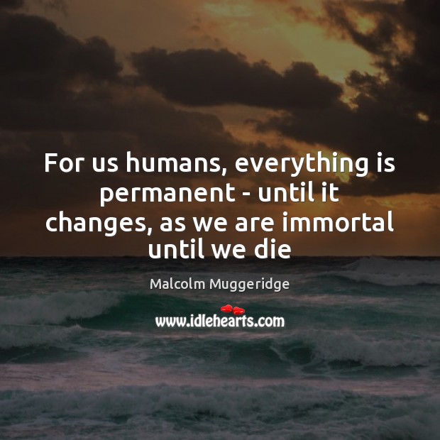 For us humans, everything is permanent – until it changes, as we are immortal until we die Malcolm Muggeridge Picture Quote