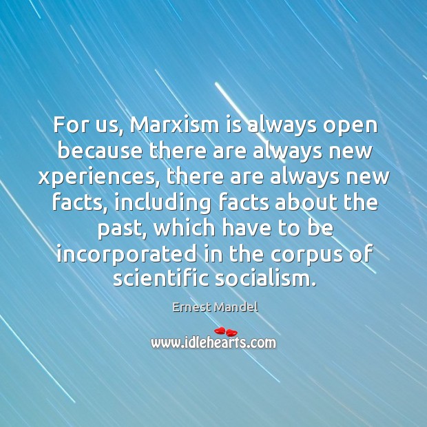 For us, marxism is always open because there are always new xperiences, there are always new facts Ernest Mandel Picture Quote