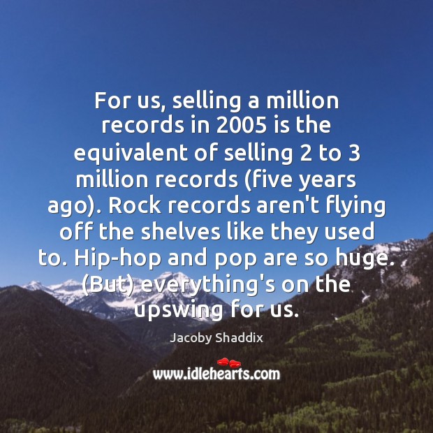 For us, selling a million records in 2005 is the equivalent of selling 2 Jacoby Shaddix Picture Quote