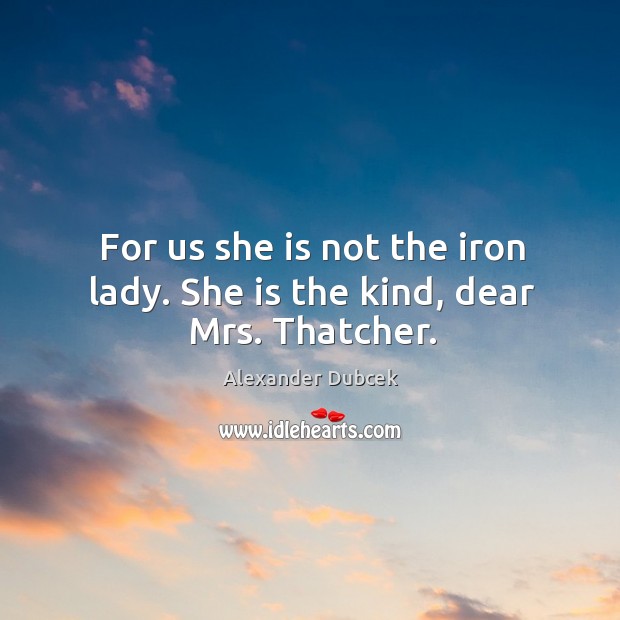 For us she is not the iron lady. She is the kind, dear mrs. Thatcher. Alexander Dubcek Picture Quote