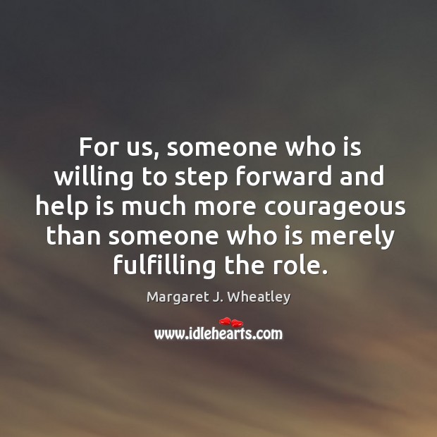 For us, someone who is willing to step forward and help is much more courageous Margaret J. Wheatley Picture Quote