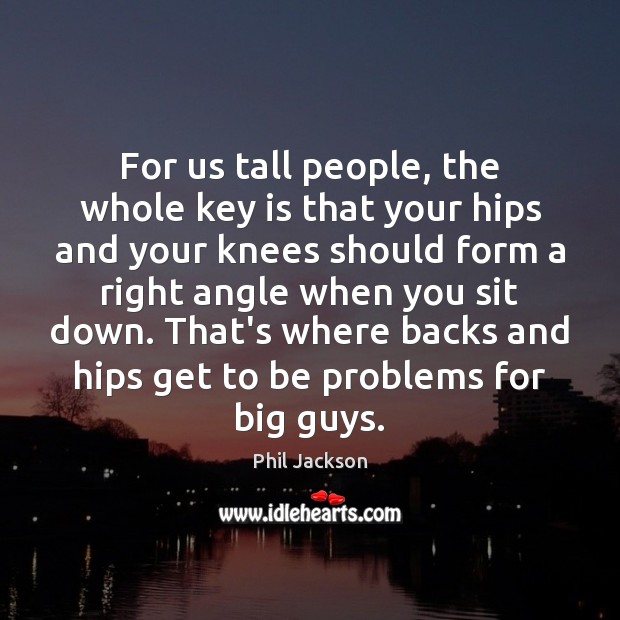 For us tall people, the whole key is that your hips and Phil Jackson Picture Quote