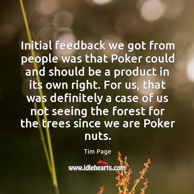 For us, that was definitely a case of us not seeing the forest for the trees since we are poker nuts. Tim Page Picture Quote