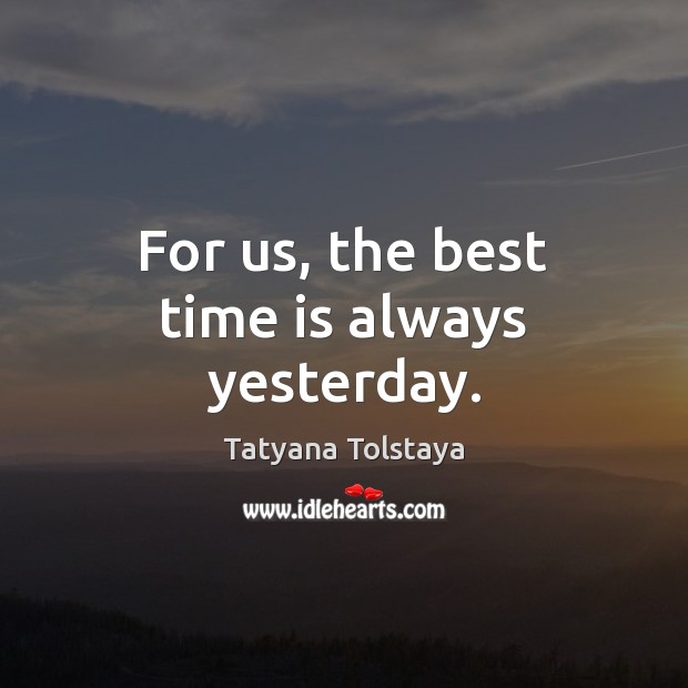 For us, the best time is always yesterday. Tatyana Tolstaya Picture Quote