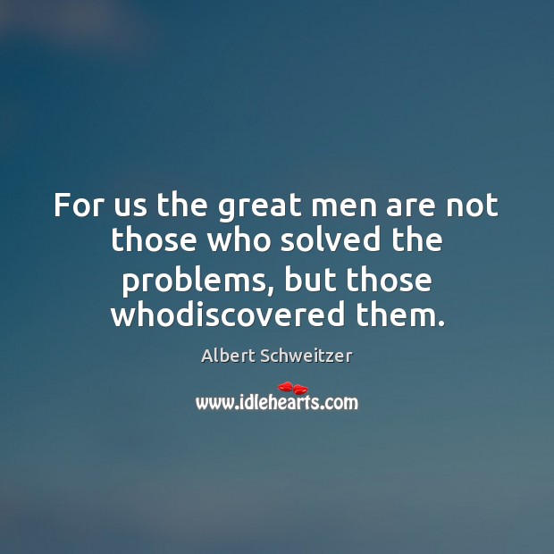 For us the great men are not those who solved the problems, but those whodiscovered them. Albert Schweitzer Picture Quote