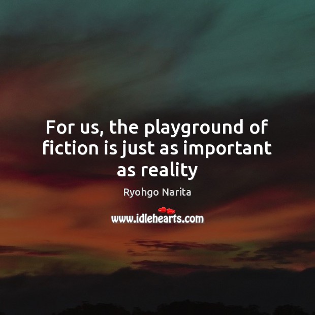 For us, the playground of fiction is just as important as reality Ryohgo Narita Picture Quote