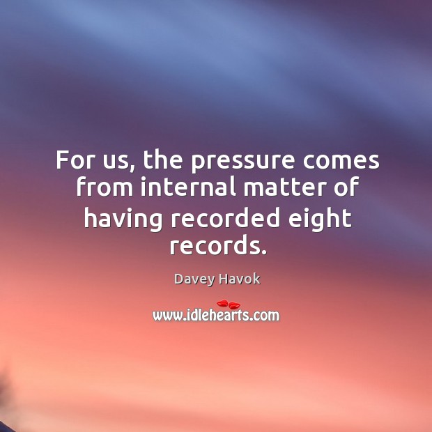 For us, the pressure comes from internal matter of having recorded eight records. Davey Havok Picture Quote