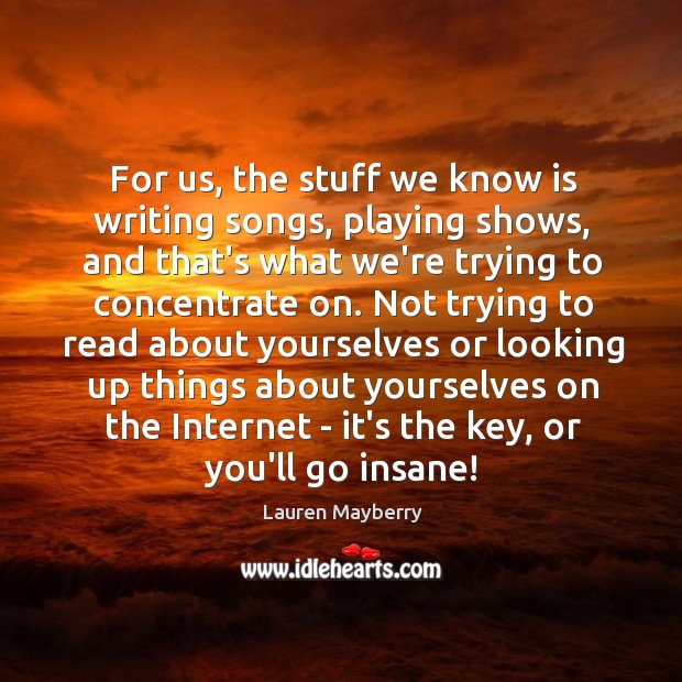 For us, the stuff we know is writing songs, playing shows, and Lauren Mayberry Picture Quote
