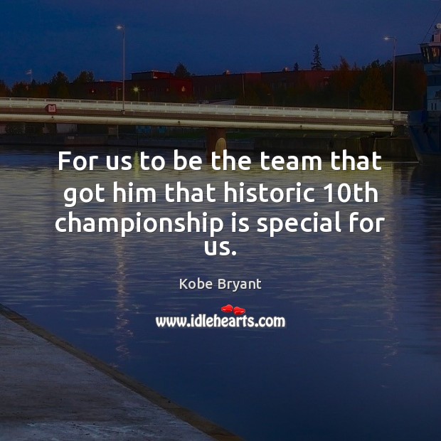 For us to be the team that got him that historic 10th championship is special for us. Kobe Bryant Picture Quote
