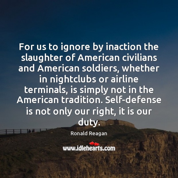 For us to ignore by inaction the slaughter of American civilians and Ronald Reagan Picture Quote