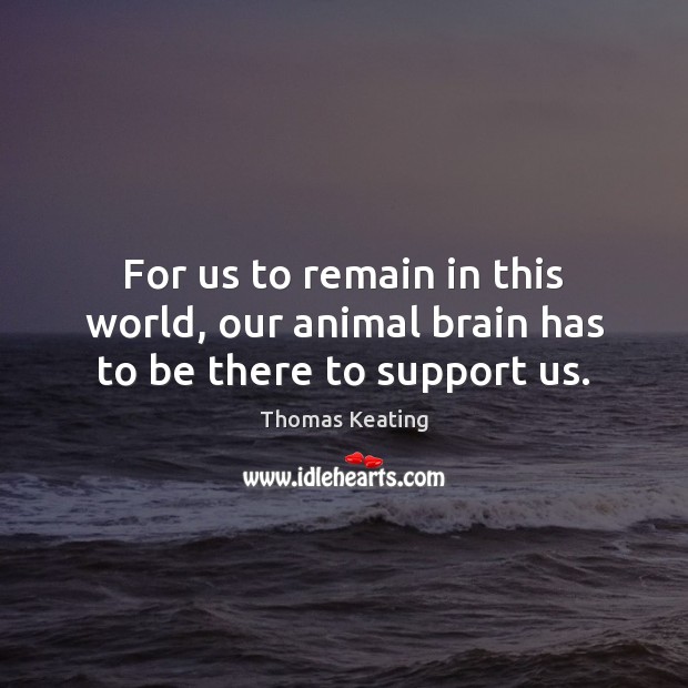 For us to remain in this world, our animal brain has to be there to support us. Thomas Keating Picture Quote