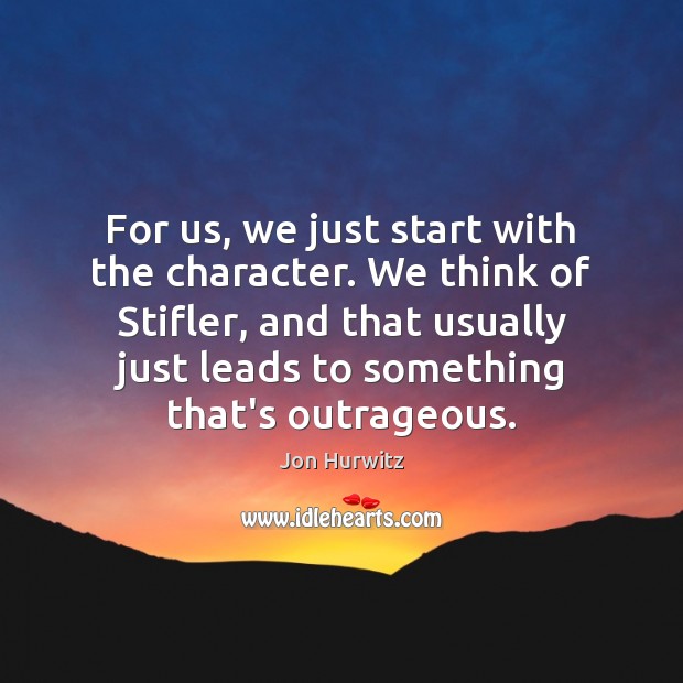 For us, we just start with the character. We think of Stifler, Jon Hurwitz Picture Quote