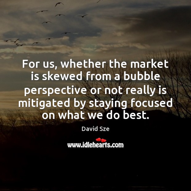 For us, whether the market is skewed from a bubble perspective or David Sze Picture Quote