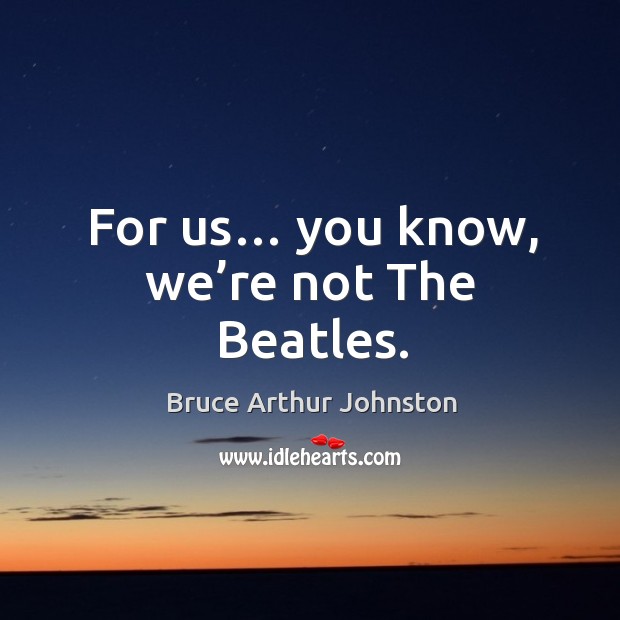 For us… you know, we’re not the beatles. Bruce Arthur Johnston Picture Quote