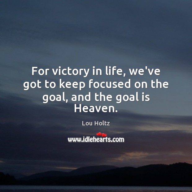 For victory in life, we’ve got to keep focused on the goal, and the goal is Heaven. Lou Holtz Picture Quote