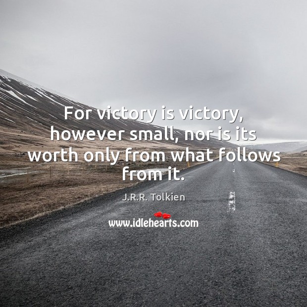 For victory is victory, however small, nor is its worth only from what follows from it. J.R.R. Tolkien Picture Quote