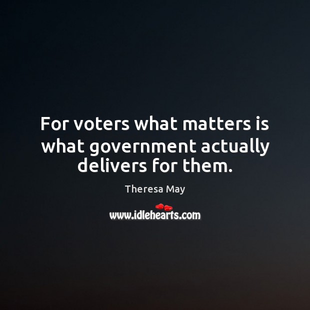 For voters what matters is what government actually delivers for them. Theresa May Picture Quote