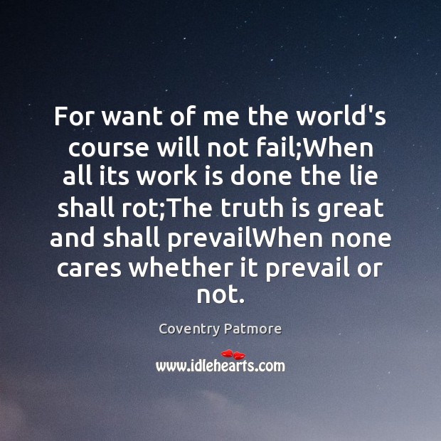 For want of me the world’s course will not fail;When all Coventry Patmore Picture Quote