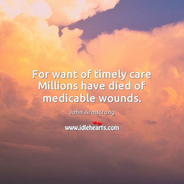 For want of timely care Millions have died of medicable wounds. John Armstrong Picture Quote