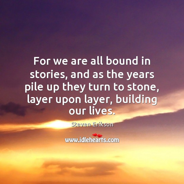 For we are all bound in stories, and as the years pile Steven Erikson Picture Quote