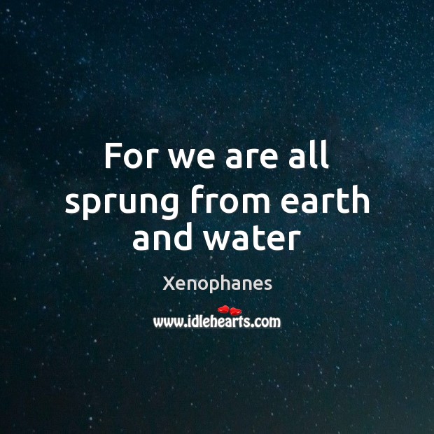 For we are all sprung from earth and water Xenophanes Picture Quote