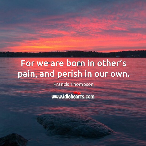 For we are born in other’s pain, and perish in our own. Francis Thompson Picture Quote