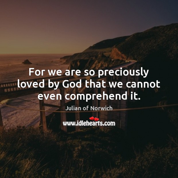 For we are so preciously loved by God that we cannot even comprehend it. Julian of Norwich Picture Quote