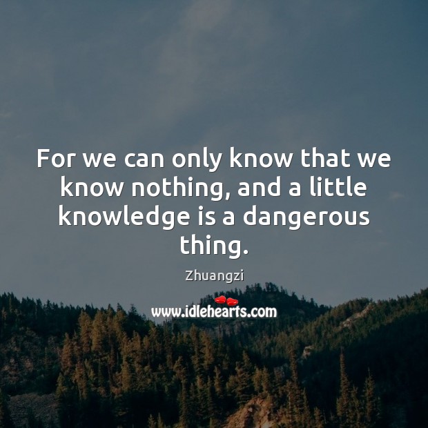 For we can only know that we know nothing, and a little knowledge is a dangerous thing. Zhuangzi Picture Quote