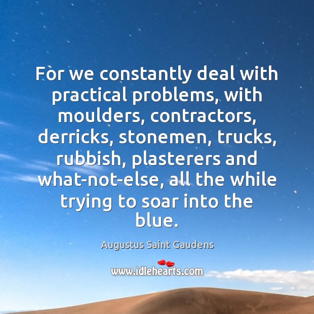For we constantly deal with practical problems, with moulders, contractors, derricks, stonemen, Augustus Saint Gaudens Picture Quote