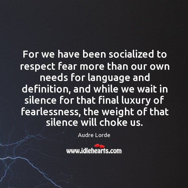 For we have been socialized to respect fear more than our own needs for language and definition Audre Lorde Picture Quote