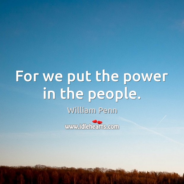 For we put the power in the people. William Penn Picture Quote