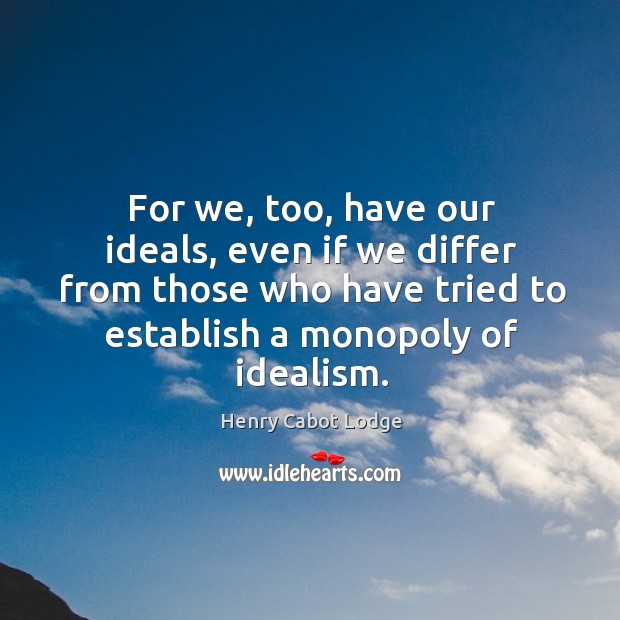 For we, too, have our ideals, even if we differ from those who have tried to establish a monopoly of idealism. Henry Cabot Lodge Picture Quote