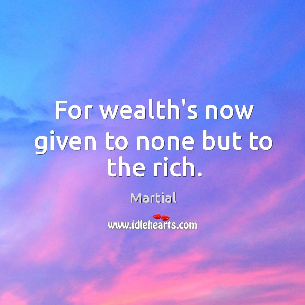 For wealth’s now given to none but to the rich. Image