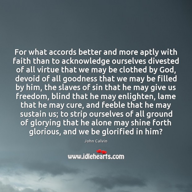 For what accords better and more aptly with faith than to acknowledge John Calvin Picture Quote