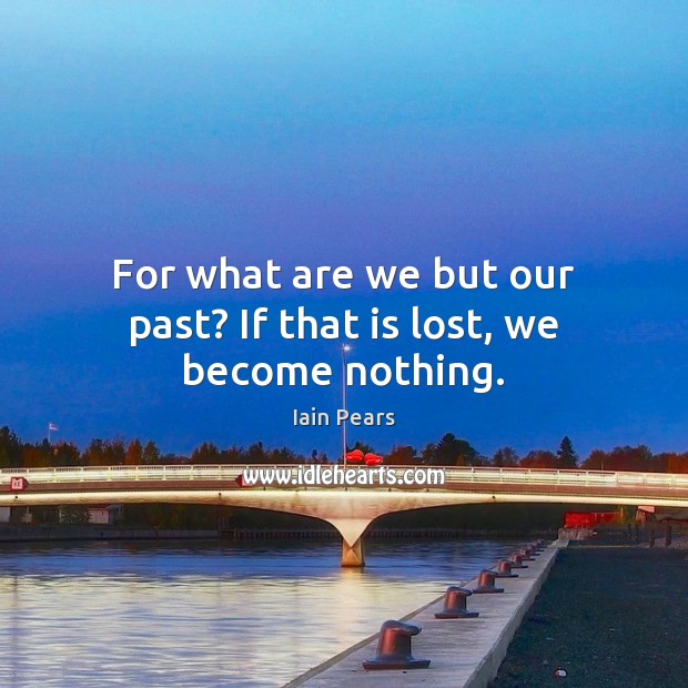 For what are we but our past? If that is lost, we become nothing. Iain Pears Picture Quote