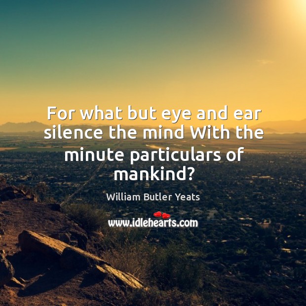 For what but eye and ear silence the mind With the minute particulars of mankind? William Butler Yeats Picture Quote