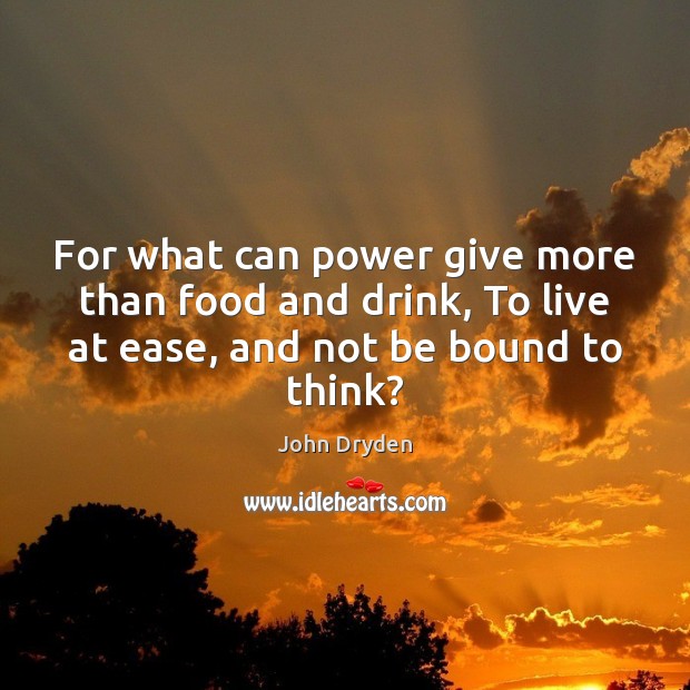 For what can power give more than food and drink, To live John Dryden Picture Quote