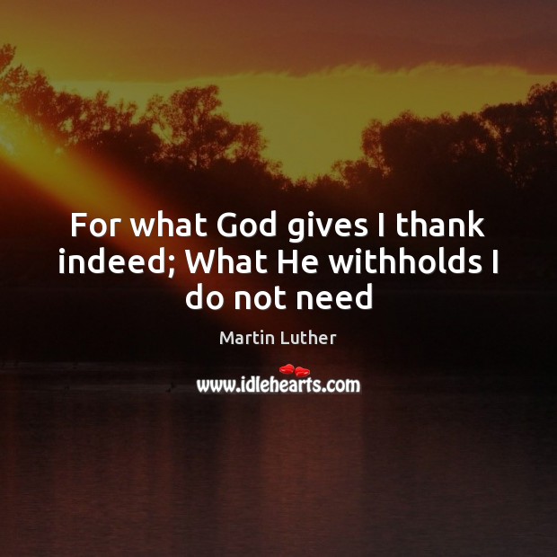 For what God gives I thank indeed; What He withholds I do not need Martin Luther Picture Quote