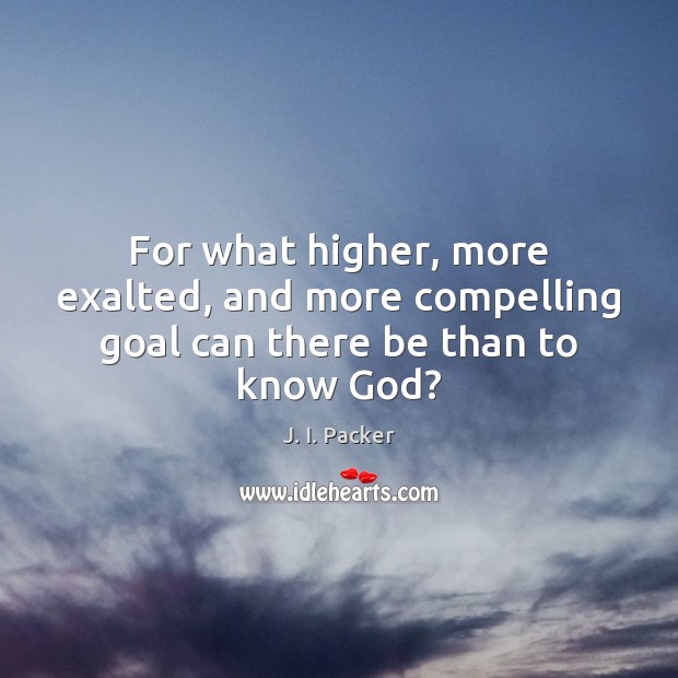 For what higher, more exalted, and more compelling goal can there be than to know God? J. I. Packer Picture Quote