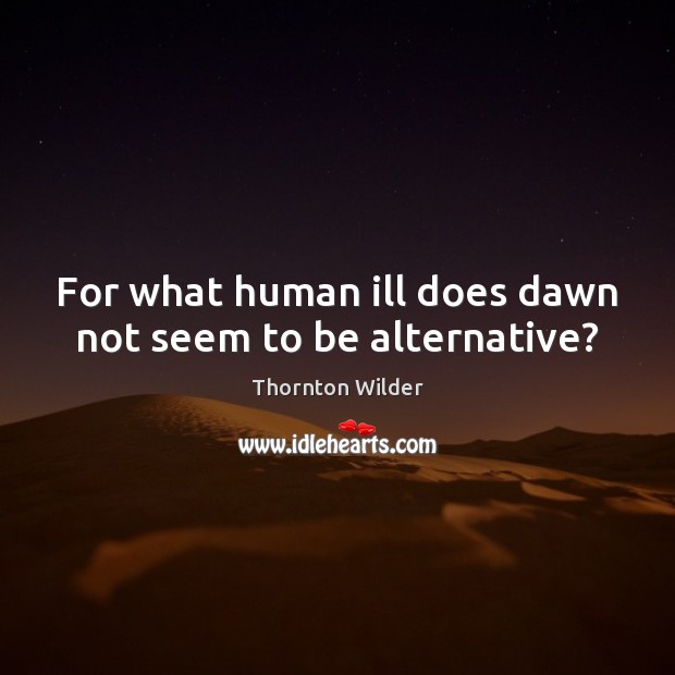 For what human ill does dawn not seem to be alternative? Thornton Wilder Picture Quote