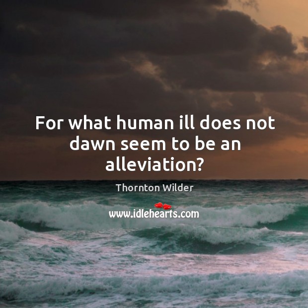 For what human ill does not dawn seem to be an alleviation? Image