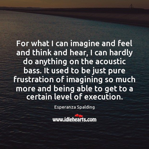 For what I can imagine and feel and think and hear, I Esperanza Spalding Picture Quote