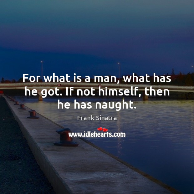 For what is a man, what has he got. If not himself, then he has naught. Frank Sinatra Picture Quote