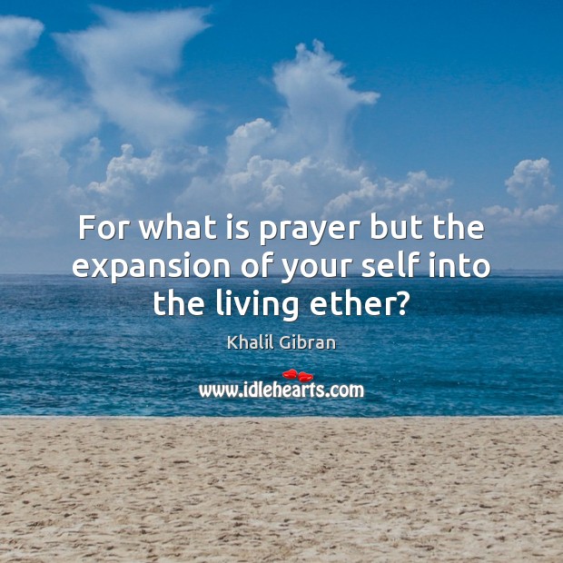 For what is prayer but the expansion of your self into the living ether? Image