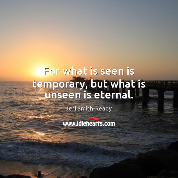 For what is seen is temporary, but what is unseen is eternal. Jeri Smith-Ready Picture Quote