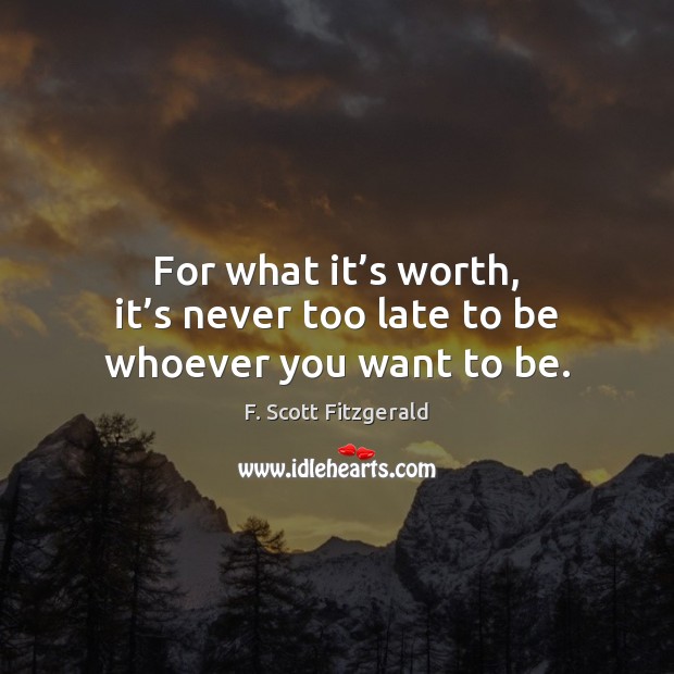 For what it’s worth, it’s never too late to be whoever you want to be. F. Scott Fitzgerald Picture Quote